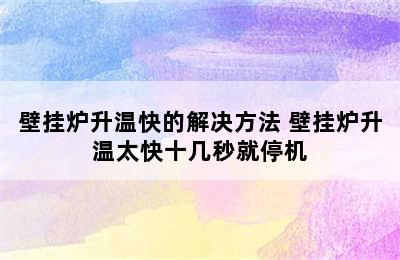 壁挂炉升温快的解决方法 壁挂炉升温太快十几秒就停机